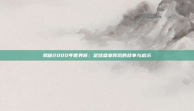 揭秘2000年世界杯:足球盛宴背后的故事与启示