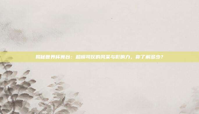揭秘世界杯舞台：超模司仪的风采与影响力，你了解多少？