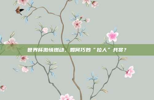 世界杯激情燃动,如何巧妙“拉人”共赏?