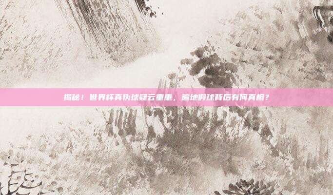 揭秘！世界杯真伪球疑云重重，遍地假球背后有何真相？
