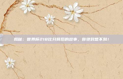 揭秘：世界杯218比分背后的故事，你绝对想不到！