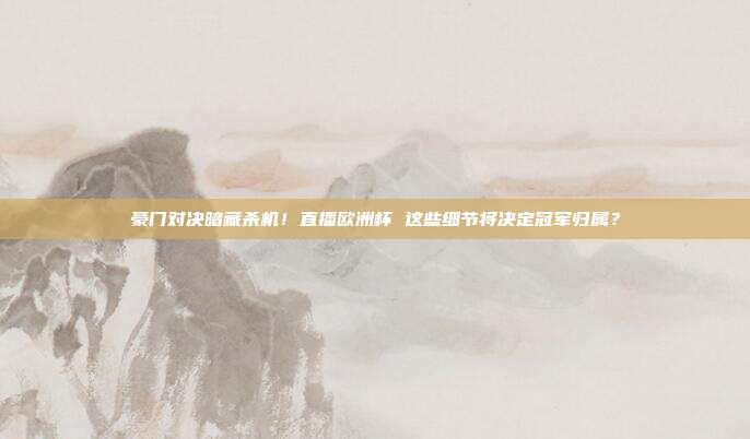 豪门对决暗藏杀机！直播欧洲杯 这些细节将决定冠军归属？