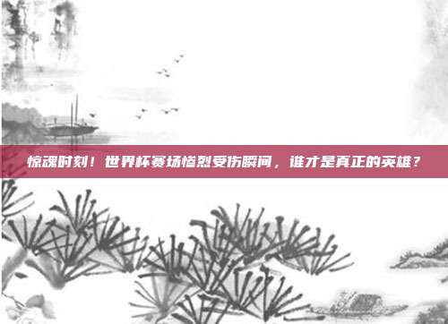 惊魂时刻！世界杯赛场惨烈受伤瞬间，谁才是真正的英雄？