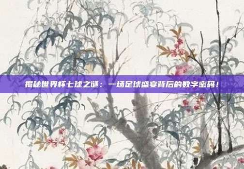 揭秘世界杯七球之谜：一场足球盛宴背后的数字密码！