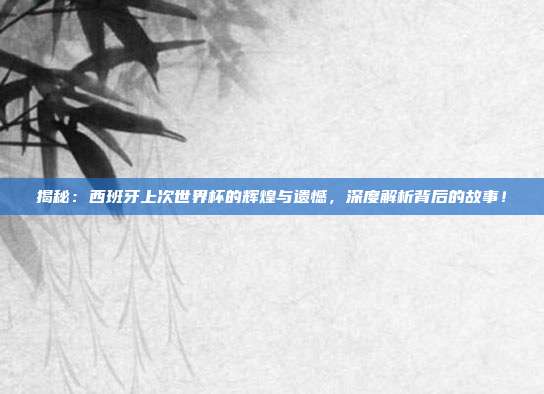 揭秘:西班牙上次世界杯的辉煌与遗憾,深度解析背后的故事!