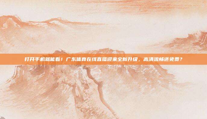 打开手机就能看！广东体育在线直播迎来全新升级，高清流畅还免费？