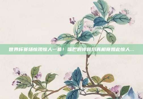 世界杯赛场惊现惊人一幕！嘴巴假摔背后真相竟如此惊人...