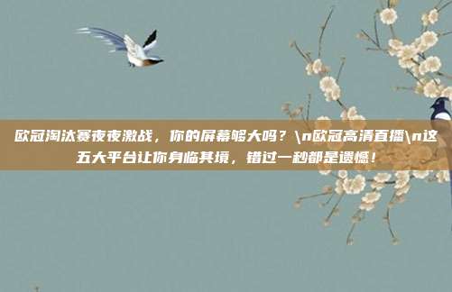 欧冠淘汰赛夜夜激战，你的屏幕够大吗？\n欧冠高清直播\n这五大平台让你身临其境，错过一秒都是遗憾！