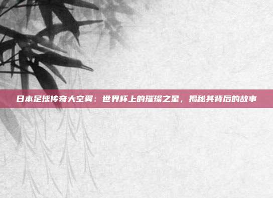 日本足球传奇大空翼：世界杯上的璀璨之星，揭秘其背后的故事