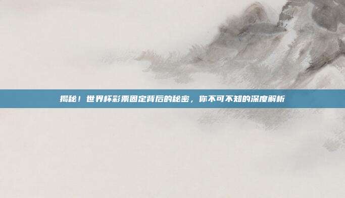 揭秘！世界杯彩票固定背后的秘密，你不可不知的深度解析