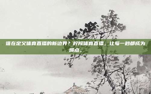 谁在定义体育直播的新边界？柠檬体育直播，让每一秒都成为爆点。