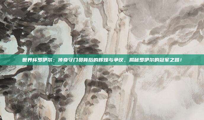 世界杯罗伊尔：传奇守门员背后的辉煌与争议，揭秘罗伊尔的冠军之路！