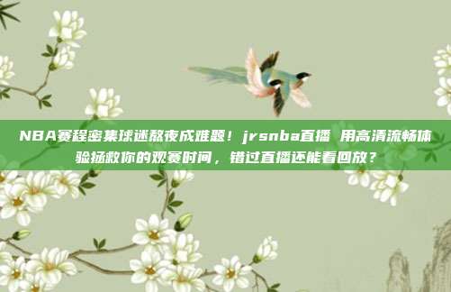 NBA赛程密集球迷熬夜成难题！jrsnba直播 用高清流畅体验拯救你的观赛时间，错过直播还能看回放？