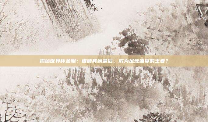 揭秘世界杯金胆：谁能笑到最后，成为足球盛宴的王者？