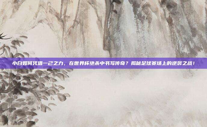 小白如何凭借一己之力,在世界杯绝杀中书写传奇?揭秘足球赛场上的逆袭之战!