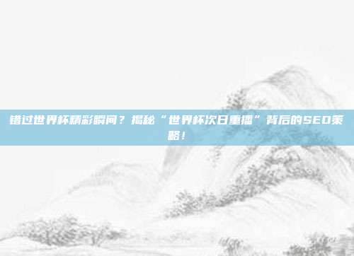 错过世界杯精彩瞬间?揭秘“世界杯次日重播”背后的SEO策略!