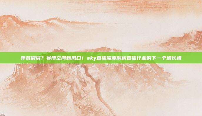 弹幕刷屏？赛博空间新风口！sky直播深度解析直播行业的下一个增长极