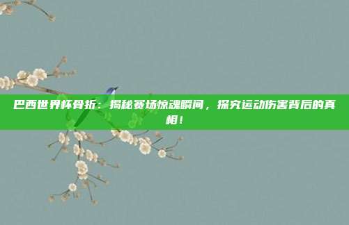 巴西世界杯骨折:揭秘赛场惊魂瞬间,探究运动伤害背后的真相!