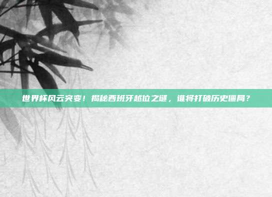 世界杯风云突变！揭秘西班牙越位之谜，谁将打破历史僵局？