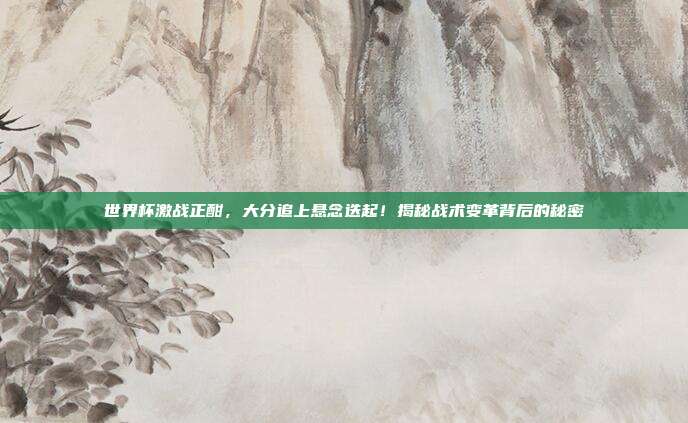 世界杯激战正酣，大分追上悬念迭起！揭秘战术变革背后的秘密