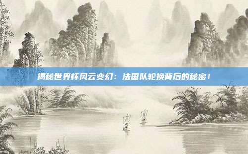 揭秘世界杯风云变幻：法国队轮换背后的秘密！