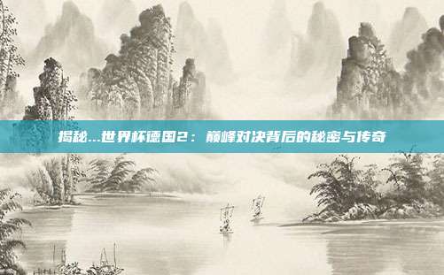 揭秘...世界杯德国2：巅峰对决背后的秘密与传奇