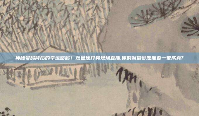 神秘号码背后的幸运密码！双色球开奖现场直播,你的财富梦想能否一夜成真?