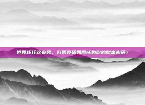 世界杯狂欢来袭，彩票竞猜如何成为你的财富密码？