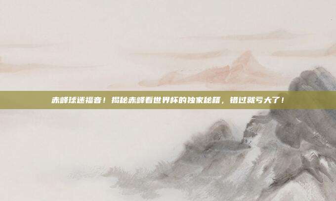 赤峰球迷福音!揭秘赤峰看世界杯的独家秘籍,错过就亏大了!