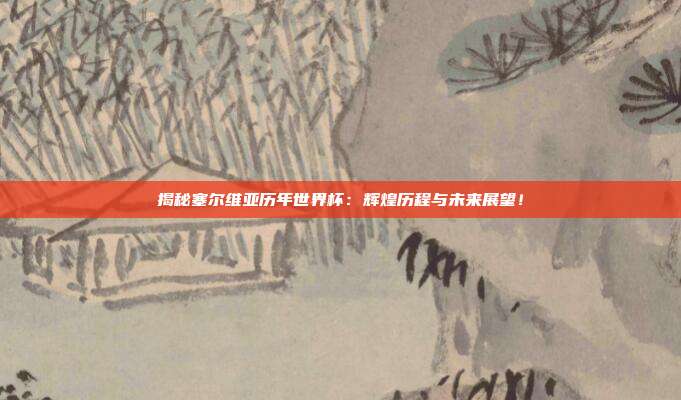 揭秘塞尔维亚历年世界杯：辉煌历程与未来展望！