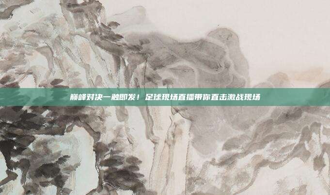 巅峰对决一触即发！足球现场直播带你直击激战现场