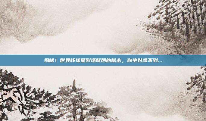 揭秘!世界杯球星到场背后的秘密,你绝对想不到...