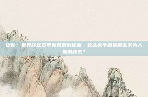 揭秘：世界杯球员号数背后的秘密，这些数字藏着哪些不为人知的秘密？