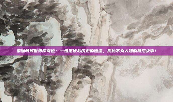 莱斯特城世界杯奇迹：一场足球与历史的邂逅，揭秘不为人知的幕后故事！