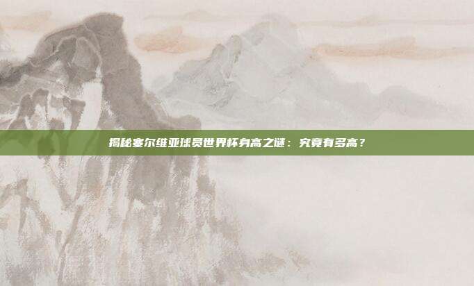 揭秘塞尔维亚球员世界杯身高之谜:究竟有多高?