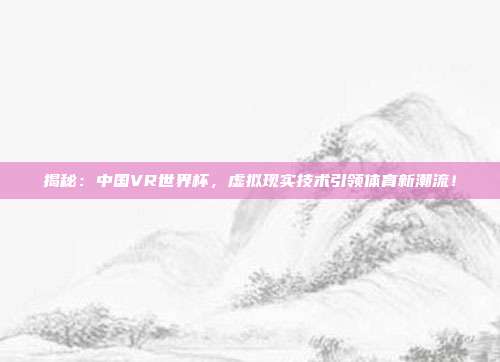 揭秘:中国VR世界杯,虚拟现实技术引领体育新潮流!