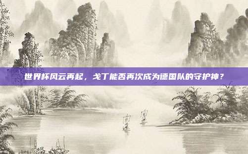 世界杯风云再起,戈丁能否再次成为德国队的守护神?
