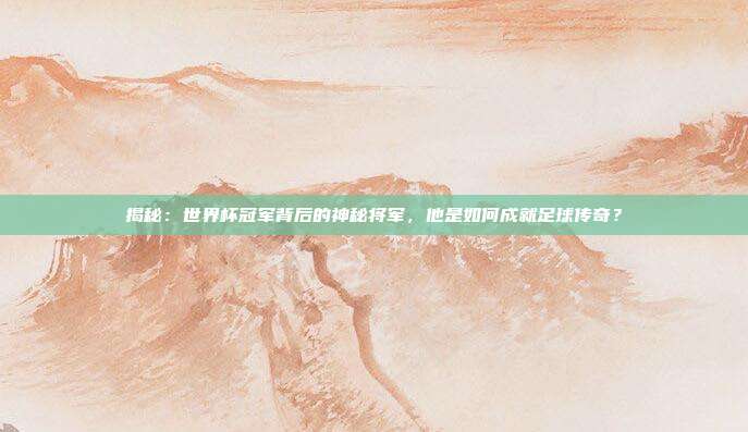 揭秘：世界杯冠军背后的神秘将军，他是如何成就足球传奇？