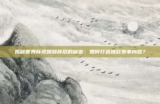 揭秘世界杯视频频背后的秘密：如何打造爆款赛事内容？