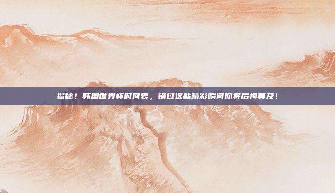揭秘！韩国世界杯时间表，错过这些精彩瞬间你将后悔莫及！