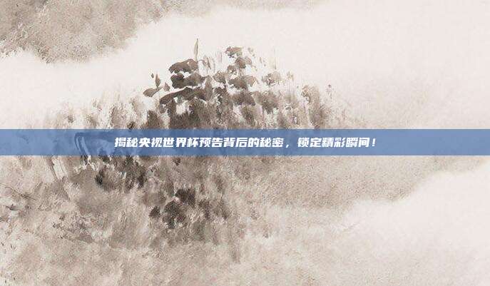 揭秘央视世界杯预告背后的秘密,锁定精彩瞬间!