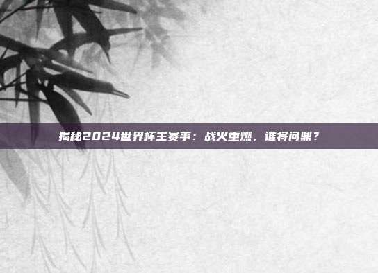 揭秘2024世界杯主赛事：战火重燃，谁将问鼎？