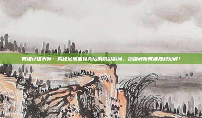 戴维评世界杯:揭秘足球盛宴背后的精彩瞬间,深度解析戴维独到见解!
