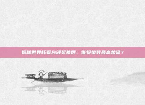 揭秘世界杯看台颁奖幕后：谁将荣登最高荣誉？