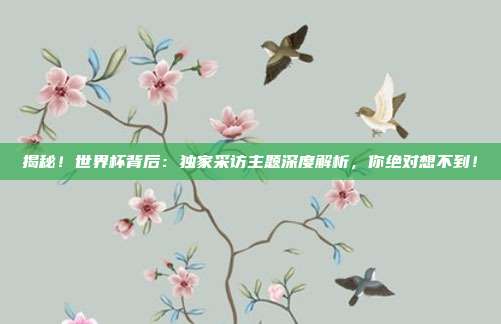 揭秘！世界杯背后：独家采访主题深度解析，你绝对想不到！
