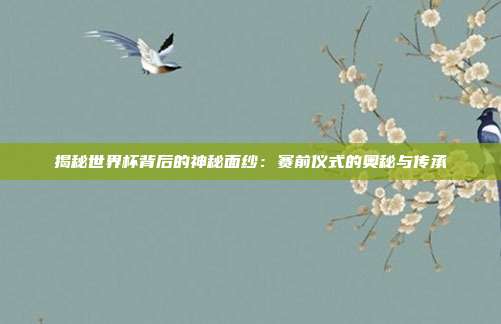 揭秘世界杯背后的神秘面纱：赛前仪式的奥秘与传承