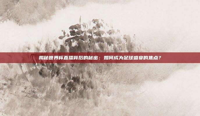 揭秘世界杯直播背后的秘密：如何成为足球盛宴的焦点？