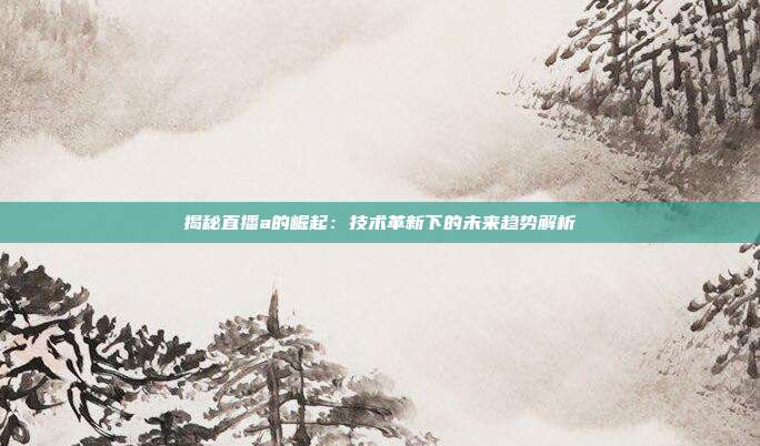 揭秘直播a的崛起:技术革新下的未来趋势解析