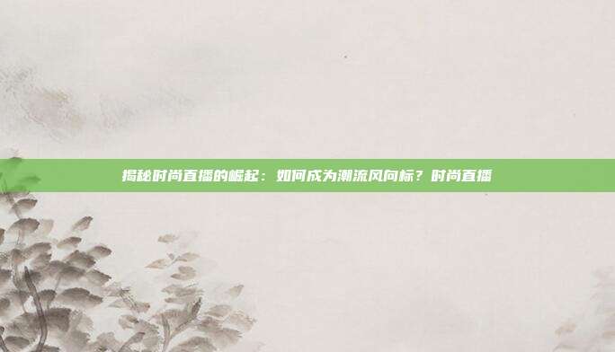 揭秘时尚直播的崛起：如何成为潮流风向标？时尚直播