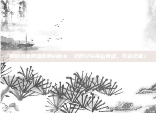 揭秘济南直播背后的秘密：如何打造爆款直播，引爆流量？